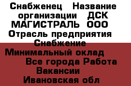 Снабженец › Название организации ­ ДСК МАГИСТРАЛЬ, ООО › Отрасль предприятия ­ Снабжение › Минимальный оклад ­ 30 000 - Все города Работа » Вакансии   . Ивановская обл.